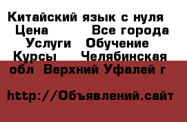 Китайский язык с нуля. › Цена ­ 750 - Все города Услуги » Обучение. Курсы   . Челябинская обл.,Верхний Уфалей г.